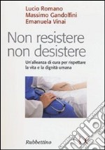 Non resistere non desistere. Un'alleanza di cura per rispettare la vita e la dignità umana libro