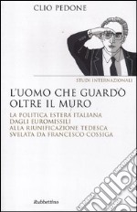 L'uomo che guardò oltre il muro. La politica estera italiana dagli euromissili alla riunificazione tedesca svelata da Francesco Cossiga libro