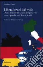 Liberalizzaci dal male. Orari, mercato del lavoro, trasporti-reti: come, quando, chi, dove e perché libro