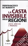 La casta invisibile delle regioni. Costi, sprechi e privilegi libro di De Robertis Pierfrancesco