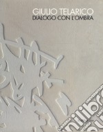 Giulio Telarico. Dialogo con l'ombra. Catalogo della mostra (Cosenza, 26 maggio-16 settembre 2017). Ediz. a colori libro