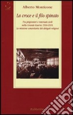 La croce e il filo spinato. Tra prigionieri e internati civili nella Grande Guerra 1914-1918. La missione umanitaria dei delegati religiosi libro