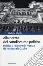 Alla ricerca del cattolicesimo politico. Politica e religione in Francia da Pétain a de Gaulle libro