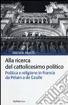 Alla ricerca del cattolicesimo politico. Politica e religione in Francia da Pétain a de Gaulle libro