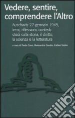 Vedere, sentire, comprendere l'altro. Auschwitz 27 gennaio 1945, temi, riflessioni, contesti: studi sulla storia, il diritto, la scienza e la letteratura libro