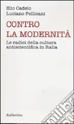 Contro la modernità. Le radici della cultura antiscientifica in Italia libro