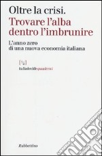 Oltre la crisi. Trovare l'alba dentro l'imbrunire. L'anno zero di una nuova economia italiana libro