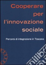 Cooperare per l'innovazione sociale. Percorsi di integrazione in Toscana libro