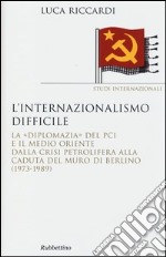 L'internazionalismo difficile. La «diplomazia» del PCI e il Medio Oriente dalla crisi petrolifera alla caduta del muro di Berlino (1973-1989) libro