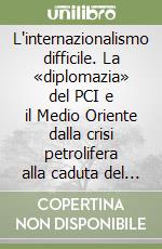 L'internazionalismo difficile. La «diplomazia» del PCI e il Medio Oriente dalla crisi petrolifera alla caduta del muro di Berlino (1973-1989) libro