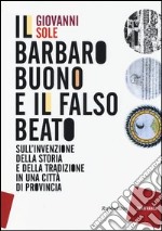 Il barbaro buono e il falso beato. Sull'invenzione della storia e della tradizione in una città di provincia libro