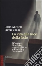 La vita alla luce della fede. Riflessioni filosofiche e socio-politiche sull'enciclica «Lumen fidei» libro