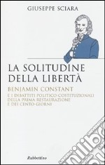 La solitudine della libertà. Benjamin Constant e i dibattiti politico-costituzionali della prima restaurazione e dei cento giorni libro