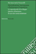 Diversificazione incrementale e performance competitiva. Le opportunità di sviluppo interne al business. Il caso dei semiconduttori libro