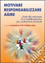 Motivare responsabilizzare agire. Guida alla costruzione di un modello educativo per i professionisti del sociale libro