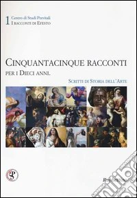 Cinquantacinque racconti per i dieci anni. Scritti di storia dell'arte. Ediz. illustrata
