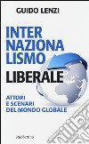Internazionalismo liberale. Attori e scenari del mondo globale libro di Lenzi Guido