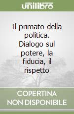 Il primato della politica. Dialogo sul potere, la fiducia, il rispetto libro