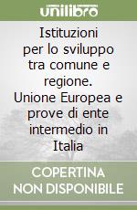 Istituzioni per lo sviluppo tra comune e regione. Unione Europea e prove di ente intermedio in Italia libro