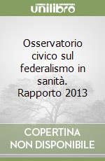 Osservatorio civico sul federalismo in sanità. Rapporto 2013