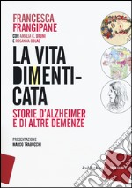 La vita dimenticata. Storie d'Alzheimer e di altre demenze libro