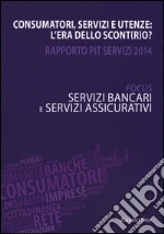 Consumatori, servizi e utenze: l'era dello scont(r)o? Rapporto Pit servizi 2014. Servizi bancari e servizi assicurativi libro