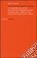 Francescanesimo mistico a Palermo. La venerabile serva di Dio Suor Febronia Ferdinanda di Gesù (Caccamo 1657-Palermo 1718) clarissa del monastero di S. Chiara libro