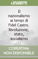 Il nazionalismo ai tempi di Fidel Castro. Rivoluzione, stato, socialismo libro