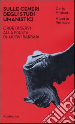 Sulle ceneri degli studi umanistici. Orde di servi alla frusta di nuovi barbari libro