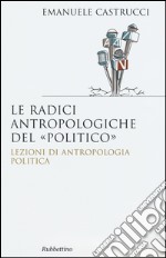 Le radici antropologiche del «politico». Lezioni di antropologia politica libro