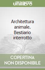 Architettura animale. Bestiario interrotto libro