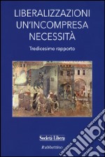 Liberalizzazioni un'incompresa necessità. Tredicesimo rapporto libro