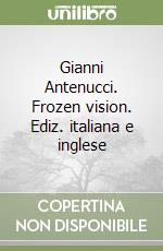 Gianni Antenucci. Frozen vision. Ediz. italiana e inglese