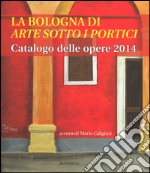 La Bologna di «arte sotto i portici». Catalogo delle opere 2014. Ediz. illustrata libro