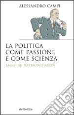 La politica come passione e come scienza. Saggi su Raymond Aron libro