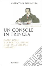 Un console in trincea. Carlo Galli e la politica estera dell'Italia liberale (1905-1922) libro