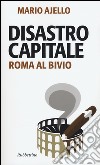 Disastro capitale. Roma al bivio libro di Ajello Mario