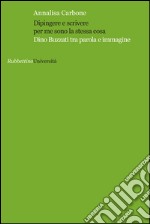 Dipingere e scrivere per me sono la stessa cosa. Dino Buzzati tra parola e immagine libro