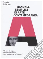 Manuale semplice di arte contemporanea. 100 cose da sapere per non confondere Andy Warhol con Jeff Koons. Ediz. illustrata libro