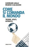 Come si comanda il mondo. Teorie, volti, intrecci libro di Galli Giorgio Caligiuri Mario