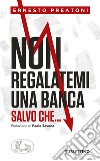 Non regalatemi una banca salvo che... libro di Preatoni Ernesto