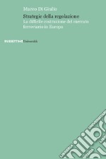 Strategie della regolazione. La difficile costruzione del mercato ferroviario in Europa libro