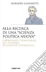 Alla ricerca di una «scienza politica nuova». Liberalismo e democrazia nel pensiero di Alexis De Tocqueville libro