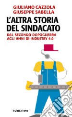 L'altra storia del sindacato. Dal secondo dopoguerra agli anni di Industry 4.0 libro