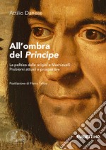 All'ombra del «Principe». La politica dalle origini a Machiavelli. Problemi attuali e prospettive