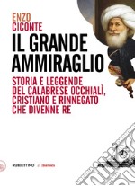 Il grande ammiraglio. Storia e leggende del calabrese Occhialì, cristiano e rinnegato che divenne re libro