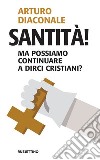 Santità! Ma possiamo continuare a dirci cristiani? libro di Diaconale Arturo