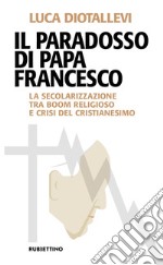 Il paradosso di papa Francesco. La secolarizzazione tra boom religioso e crisi del cristianesimo libro