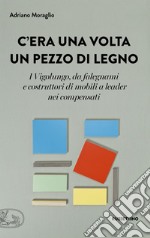 C'era una volta un pezzo di legno. I Vigolungo, da falegnami e costruttori di mobili a leader nei compensati libro