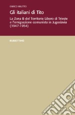 Gli italiani di Tito. La Zona B del territorio libero di Trieste e l'emigrazione comunista in Jugoslavia (1947-1954) libro